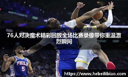 76人对决魔术精彩回放全场比赛录像带你重温激烈瞬间