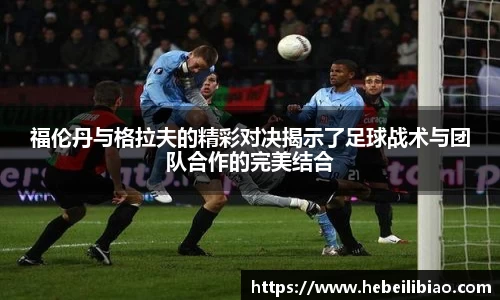 福伦丹与格拉夫的精彩对决揭示了足球战术与团队合作的完美结合