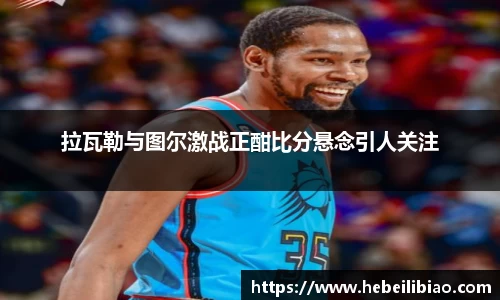 拉瓦勒与图尔激战正酣比分悬念引人关注