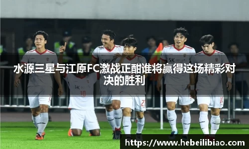 水源三星与江原FC激战正酣谁将赢得这场精彩对决的胜利